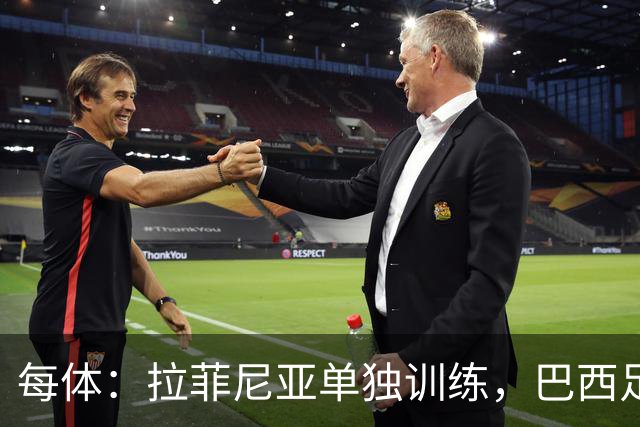 每体：拉菲尼亚单独训练，巴西足协表示这只是出于负荷管理考量