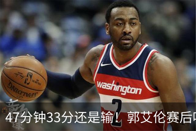 47分钟33分还是输！郭艾伦赛后哽咽“就想给球迷赢一次”让人破防
